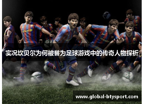 实况坎贝尔为何被誉为足球游戏中的传奇人物探析