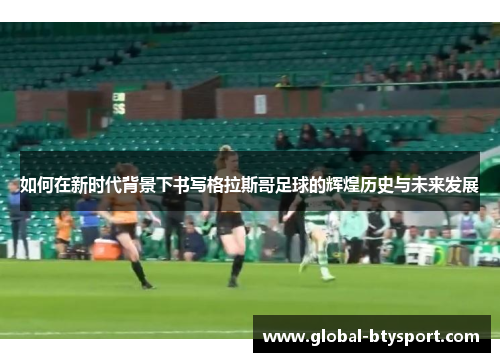 如何在新时代背景下书写格拉斯哥足球的辉煌历史与未来发展
