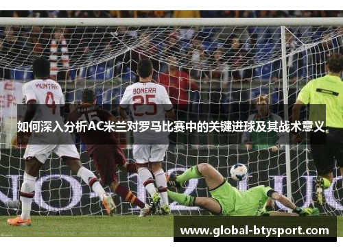 如何深入分析AC米兰对罗马比赛中的关键进球及其战术意义