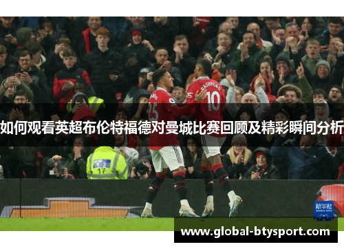 如何观看英超布伦特福德对曼城比赛回顾及精彩瞬间分析 如何观看英超布伦特福德对曼城比赛回顾及精彩瞬间分析