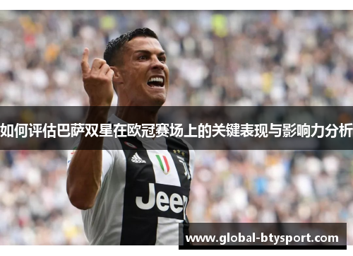 如何评估巴萨双星在欧冠赛场上的关键表现与影响力分析 如何评估巴萨双星在欧冠赛场上的关键表现与影响力分析