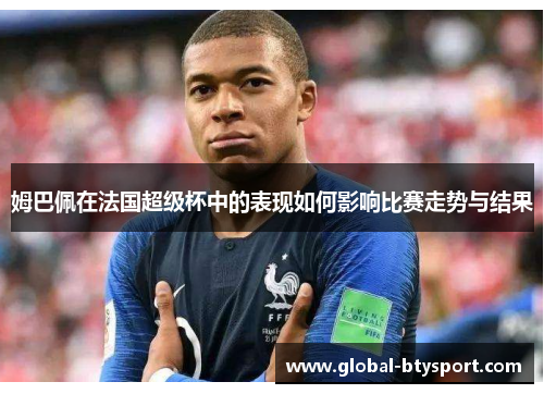 姆巴佩在法国超级杯中的表现如何影响比赛走势与结果 姆巴佩在法国超级杯中的表现如何影响比赛走势与结果