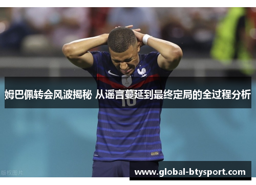 姆巴佩转会风波揭秘 从谣言蔓延到最终定局的全过程分析 姆巴佩转会风波揭秘 从谣言蔓延到最终定局的全过程分析