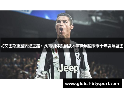 尤文图斯重塑辉煌之路：从青训体系到战术革新展望未来十年发展蓝图