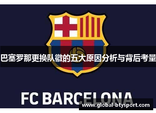 巴塞罗那更换队徽的五大原因分析与背后考量 巴塞罗那更换队徽的五大原因分析与背后考量