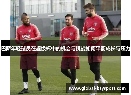 巴萨年轻球员在超级杯中的机会与挑战如何平衡成长与压力