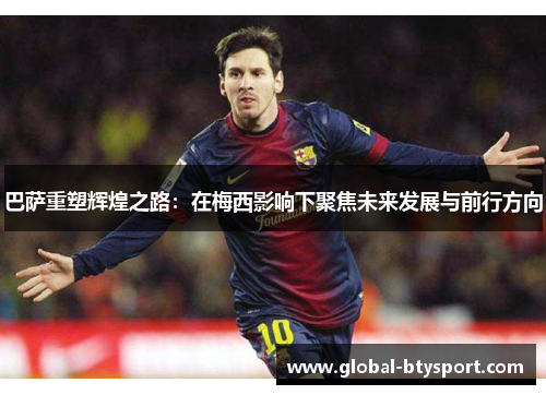 巴萨重塑辉煌之路：在梅西影响下聚焦未来发展与前行方向