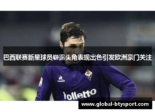 巴西联赛新星球员崭露头角表现出色引发欧洲豪门关注