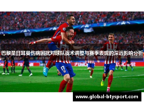 巴黎圣日耳曼伤病困扰对球队战术调整与赛季表现的深远影响分析