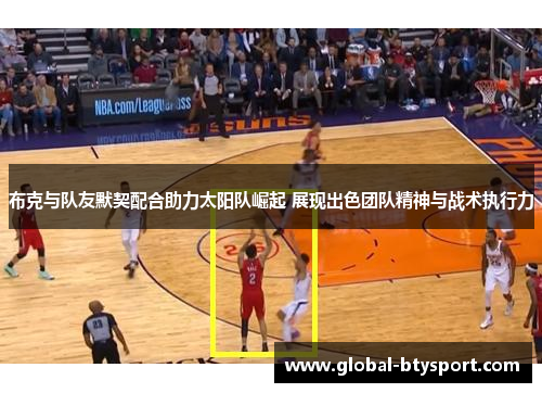 布克与队友默契配合助力太阳队崛起 展现出色团队精神与战术执行力