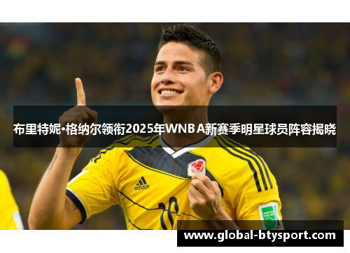 布里特妮·格纳尔领衔2025年WNBA新赛季明星球员阵容揭晓