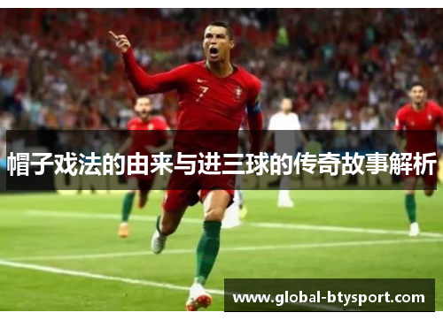 帽子戏法的由来与进三球的传奇故事解析 帽子戏法的由来与进三球的传奇故事解析