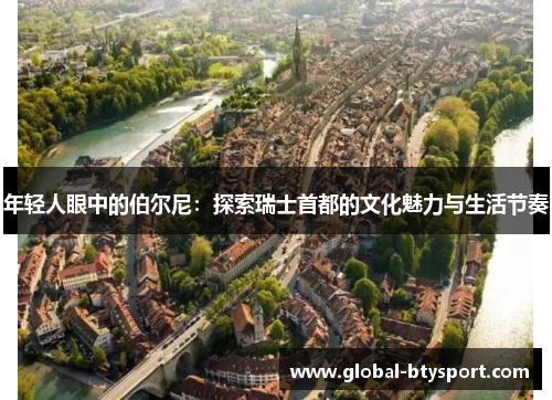 年轻人眼中的伯尔尼:探索瑞士首都的文化魅力与生活节奏 年轻人眼中的伯尔尼:探索瑞士首都的文化魅力与生活节奏
