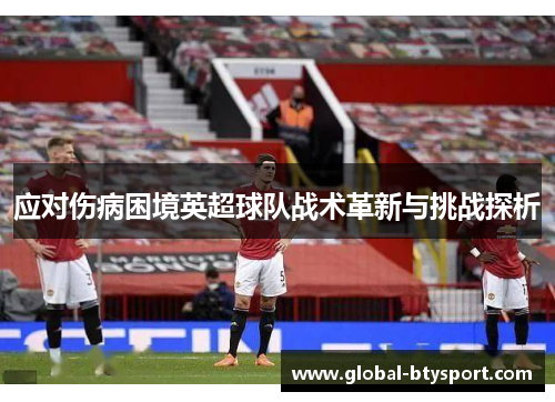 应对伤病困境英超球队战术革新与挑战探析 应对伤病困境英超球队战术革新与挑战探析
