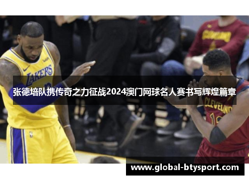 张德培队携传奇之力征战2024澳门网球名人赛书写辉煌篇章