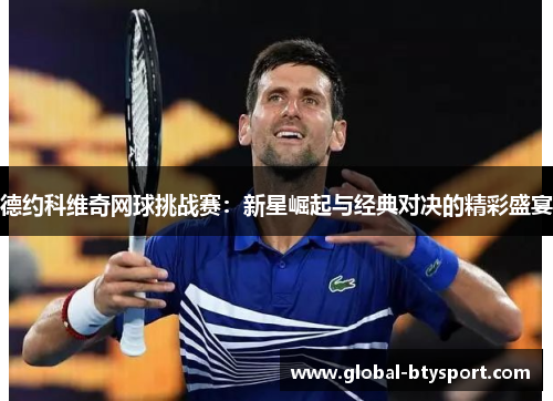 德约科维奇网球挑战赛:新星崛起与经典对决的精彩盛宴 德约科维奇网球挑战赛:新星崛起与经典对决的精彩盛宴