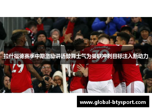 拉什福德赛季中期激励讲话鼓舞士气为曼联冲刺目标注入新动力 拉什福德赛季中期激励讲话鼓舞士气为曼联冲刺目标注入新动力