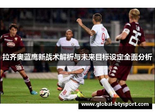 拉齐奥蓝鹰新战术解析与未来目标设定全面分析
